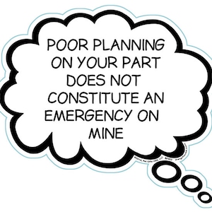 May include: A white thought bubble with a black outline and the text "POOR PLANNING ON YOUR PART DOES NOT CONSTITUTE AN EMERGENCY ON MINE." The bubble has a light blue border and a small tail with three circles.