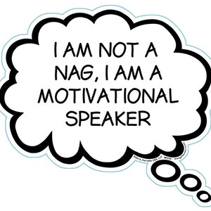 May include: A white thought bubble with a black outline contains the text: "I AM NOT A NAG, I AM A MOTIVATIONAL SPEAKER." The bubble has a light blue border and a small tail with three circles. The text is in a bold, sans-serif font.