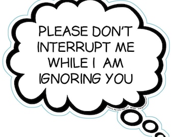 May include: A white thought bubble with a black outline and the text "Please don't interrupt me while I am ignoring you".