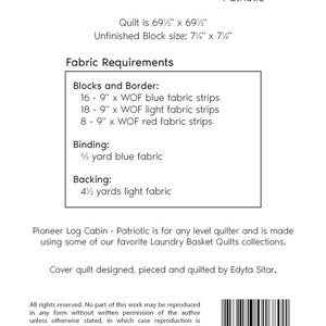 May include: A quilt pattern for a Pioneer Log Cabin quilt, with instructions for fabric requirements, including blue, light, and red fabric strips. The quilt is 69 1/2 inches by 69 1/2 inches and uses a 7 1/4 inch by 7 1/4 inch unfinished block size. The pattern is designed, pieced, and quilted by Edyta Sitar.