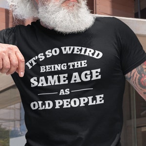 It&#39;s So Weird Being The Same Age As Old People T shirt Gift Gifts for Grandpa Shirts Sarcasm Tee Retirement Funny Shirts
