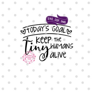 May include: Black and white text graphic with the words "Today's Goal: Keep the Tiny Humans Alive". The graphic is surrounded by hearts and a purple banner with the text "SVG, DXF, PNG".