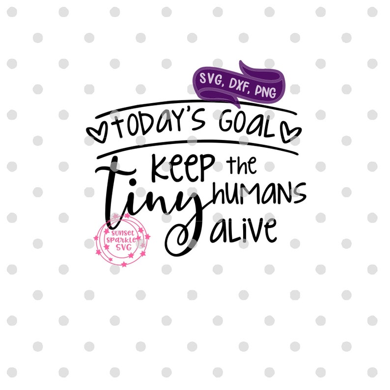 May include: Black and white text graphic with the words "Today's Goal: Keep the Tiny Humans Alive". The graphic is surrounded by hearts and a purple banner with the text "SVG, DXF, PNG".