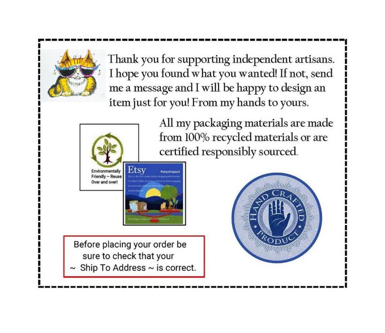 May include: A graphic with text that says "Thank you for supporting independent artisans. I hope you found what you wanted! If not, send me a message and I will be happy to design an item just for you! From my hands to yours."  The graphic also includes a cartoon cat wearing sunglasses, a green tree with the text "Environmentally Friendly - Reuse Over and over!" and the word "Etsy", a blue and white logo with the text "Hand Crafted Product", and a book with the text "Etsy Impact".