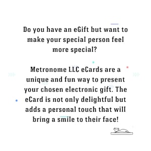 May include: Text on a white background that reads: "Do you have an eGift but want to make your special person feel more special? Metronome LLC eCards are a unique and fun way to present your chosen electronic gift. The eCard is not only delightful but adds a personal touch that will bring a smile to their face!"