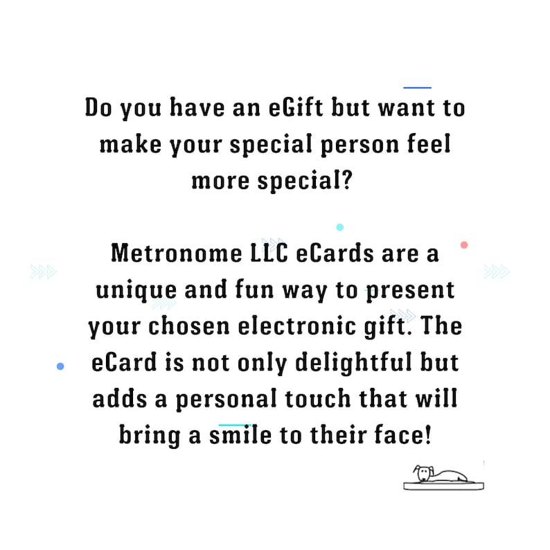 May include: Text on a white background that reads: "Do you have an eGift but want to make your special person feel more special? Metronome LLC eCards are a unique and fun way to present your chosen electronic gift. The eCard is not only delightful but adds a personal touch that will bring a smile to their face!"