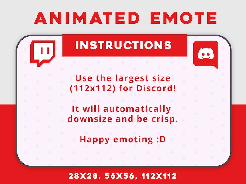 May include: A red and white graphic with the text "ANIMATED EMOTE" and "INSTRUCTIONS". The graphic also includes the Discord and Twitch logos. The text below the logos reads "Use the largest size (112x112) for Discord! It will automatically downsize and be crisp. Happy emoting :D 28X28, 56X56, 112&times;112".