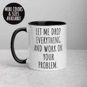 Let Me Drop Everything and Work on Your Problem Mug, Funny Mug, Coworker Mug, Office Mug,  Sarcastic Coffee Mug, Work Mug, Funny Mug 258