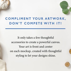 May include: White background with a quote: "COMPLIMENT YOUR ARTWORK, DON'T COMPETE WITH IT!"  It only takes a few thoughtful accessories to create a powerful canvas. Your art is front and center on each mockup, created with thoughtful styling to let your designs shine.