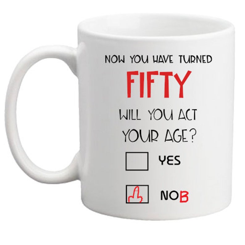 May include: White ceramic mug with black text that reads "Now you have turned fifty, will you act your age?" with a check box and the words "Yes" and "No" below.