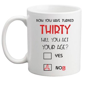 May include: White ceramic mug with black text that reads "Now you have turned thirty. Will you act your age?" with a check box and the words "Yes" and "No" below.