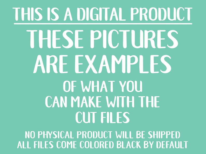 May include: A teal background with white text that reads "THIS IS A DIGITAL PRODUCT THESE PICTURES ARE EXAMPLES OF WHAT YOU CAN MAKE WITH THE CUT FILES NO PHYSICAL PRODUCT WILL BE SHIPPED ALL FILES COME COLORED BLACK BY DEFAULT."