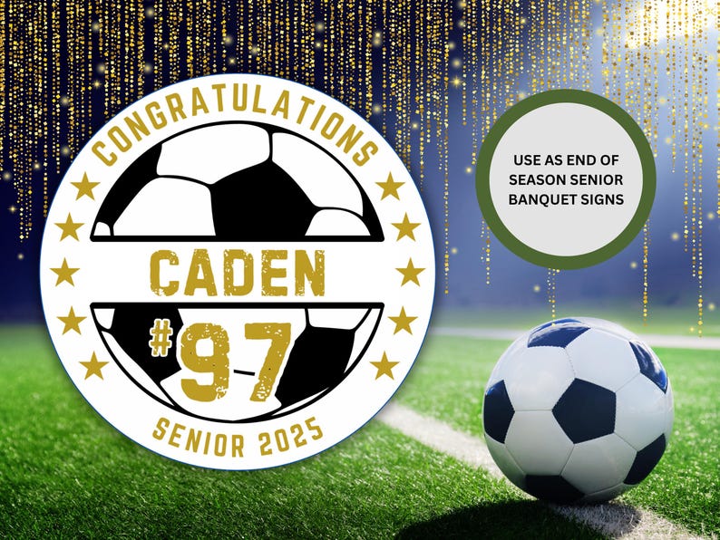 May include: A white circle with a gold border and stars around the edge. Inside the circle is a black and white soccer ball with the text "CONGRATULATIONS" above the ball, "CADEN #97" below the ball, and "SENIOR 2025" at the bottom. The background is a blurry image of a soccer field with a soccer ball in the lower right corner. The text "USE AS END OF SEASON SENIOR BANQUET SIGNS" is in a green circle in the upper right corner.