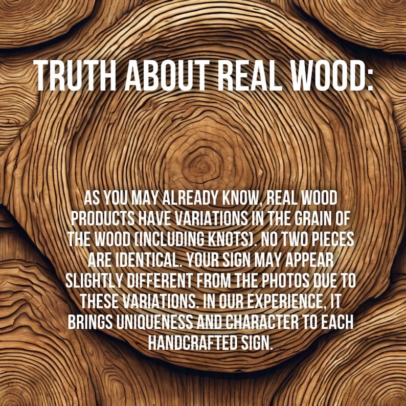 Puede incluir: Un primer plano de una textura de veta de madera con el texto "TRUTH ABOUT REAL WOOD: AS YOU MAY ALREADY KNOW, REAL WOOD PRODUCTS HAVE VARIATIONS IN THE GRAIN OF THE WOOD (INCLUDING KNOTS). NO TWO PIECES ARE IDENTICAL. YOUR SIGN MAY APPEAR SLIGHTLY DIFFERENT FROM THE PHOTOS DUE TO THESE VARIATIONS. IN OUR EXPERIENCE, IT BRINGS UNIQUENESS AND CHARACTER TO EACH HANDCRAFTED SIGN."