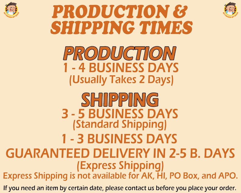 May include: Orange and white text on a light orange background with the words "PRODUCTION & SHIPPING TIMES" in large letters. The text below explains the production and shipping times for orders. Production takes 1-4 business days, usually 2 days. Standard shipping takes 3-5 business days. Express shipping takes 1-3 business days and guarantees delivery in 2-5 business days. Express shipping is not available for AK, HI, PO Box, and APO. If you need an item by a certain date, please contact us before you place your order.