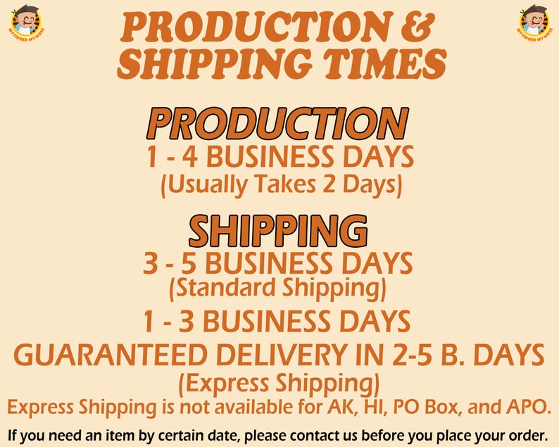 May include: Orange and white text on a light orange background with the words "PRODUCTION & SHIPPING TIMES" in large letters. The text below explains the production and shipping times for orders. Production takes 1-4 business days, usually 2 days. Standard shipping takes 3-5 business days. Express shipping takes 1-3 business days and guarantees delivery in 2-5 business days. Express shipping is not available for AK, HI, PO Box, and APO. If you need an item by a certain date, please contact us before you place your order.