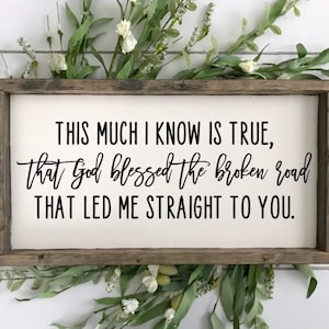 May include: A framed sign with a white background and black text that reads "THIS MUCH I KNOW IS TRUE, that God blessed the broken road THAT LED ME STRAIGHT TO YOU."