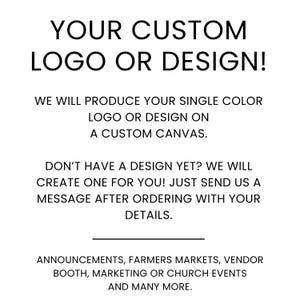 May include: A white sign with black text that reads: YOUR CUSTOM LOGO OR DESIGN! WE WILL PRODUCE YOUR SINGLE COLOUR LOGO OR DESIGN ON A CUSTOM CANVAS. DON'T HAVE A DESIGN YET? WE WILL CREATE ONE FOR YOU! ANNOUNCEMENTS, FARMERS MARKETS, VENDOR BOOTH, MARKETING OR CHURCH EVENTS.