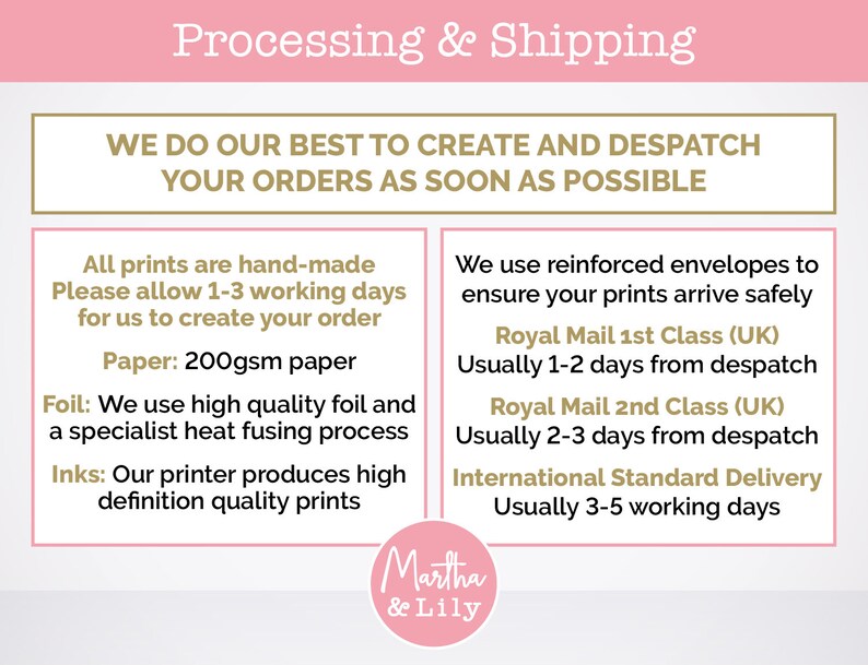 Pu&ograve; includere: Una grafica di testo bianca e dorata su uno sfondo rosa con il testo "Processing & Shipping" e "We do our best to create and despatch your orders as soon as possible". La grafica include anche informazioni sulla carta, la lamina e gli inchiostri utilizzati nelle stampe, nonch&eacute; i tempi di spedizione per Royal Mail 1st e 2nd Class e la consegna standard internazionale.