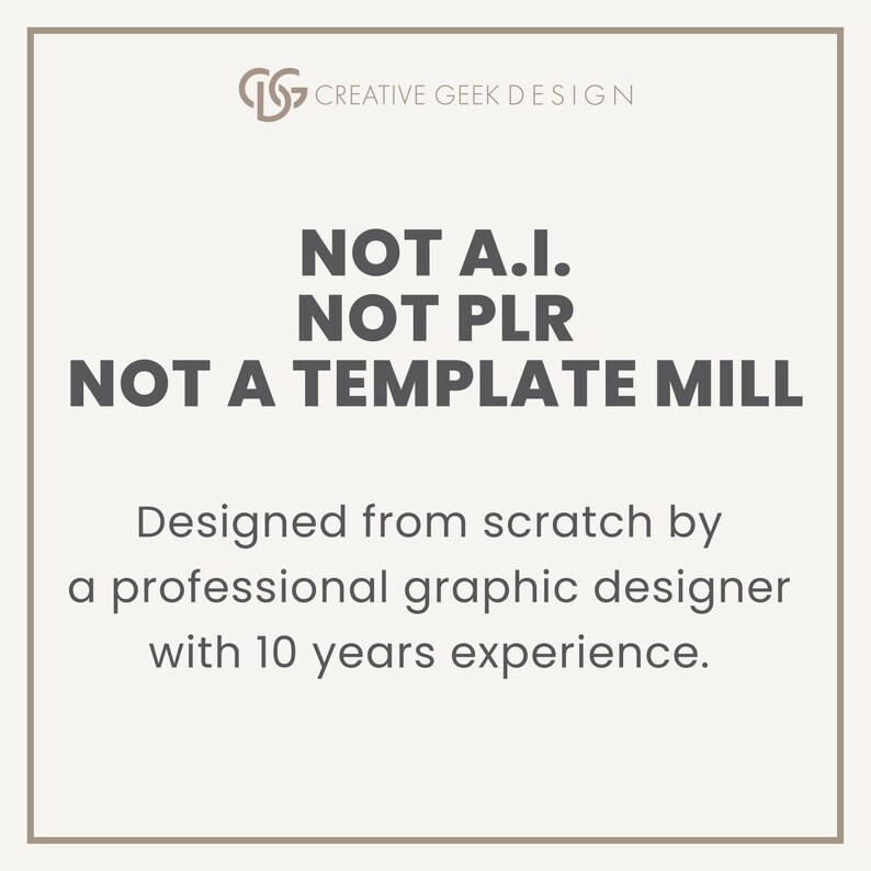 May include: A square graphic with a light background and a thin border. The text reads: CREATIVE GEEK DESIGN, NOT A.I., NOT PLR, NOT A TEMPLATE MILL, Designed from scratch by a professional graphic designer with 10 years experience.