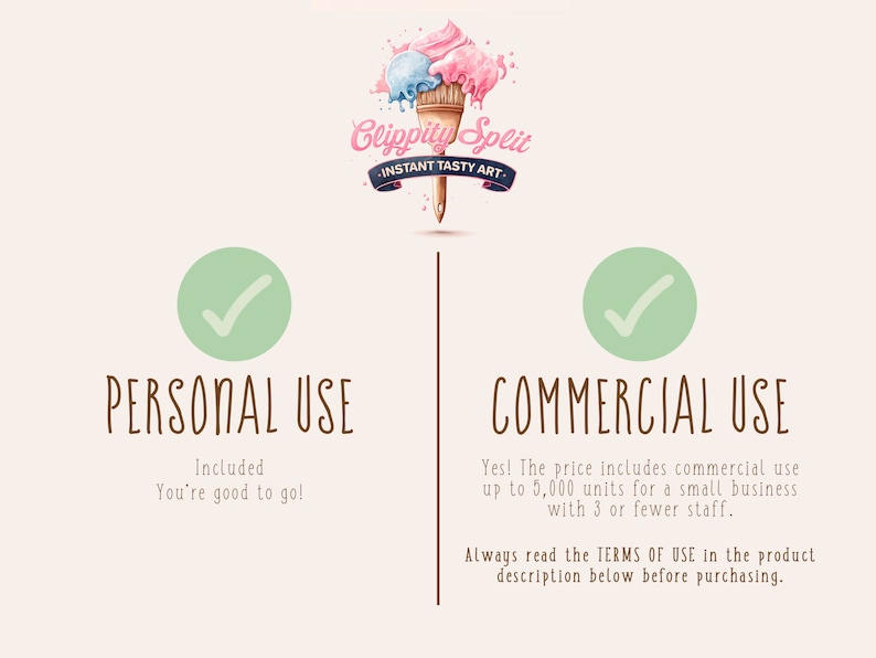 May include: A graphic with a green checkmark in a circle, the text "PERSONAL USE" and the text "Included You're good to go!"  A graphic with a green checkmark in a circle, the text "COMMERCIAL USE" and the text "Yes! The price includes commercial use up to 5,000 units for a small business with 3 or fewer staff. Always read the TERMS OF USE in the product description below before purchasing."