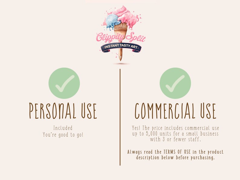 May include: A graphic with a green checkmark in a circle, the text "PERSONAL USE" and the text "Included You're good to go!"  A graphic with a green checkmark in a circle, the text "COMMERCIAL USE" and the text "Yes! The price includes commercial use up to 5,000 units for a small business with 3 or fewer staff. Always read the TERMS OF USE in the product description below before purchasing."