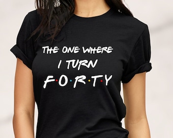 40th Birthday T-Shirt,Forty Birthday Gift,The One Where I Turn Forty,Forty T-Shirt,Custom 40th Shirt,Friends TV Show,Funny Friends Shirt