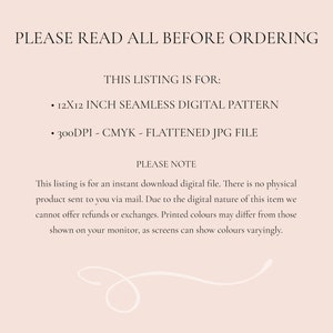 Puede incluir: Texto sobre un fondo rosa que dice "PLEASE READ ALL BEFORE ORDERING." El texto debajo dice "THIS LISTING IS FOR:" seguido de dos vi&ntilde;etas. La primera vi&ntilde;eta dice "12X12 INCH SEAMLESS DIGITAL PATTERN." La segunda vi&ntilde;eta dice "300DPI - CMYK - FLATTENED JPG FILE." El texto debajo dice "PLEASE NOTE" seguido de un p&aacute;rrafo de texto que dice "This listing is for an instant download digital file. There is no physical product sent to you via mail. Due to the digital nature of this item we cannot offer refunds or exchanges. Printed colours may differ from those shown on your monitor, as screens can show colours varyingly."