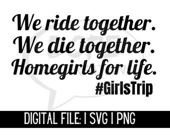 May include: Black and white text graphic with the quote "We ride together. We die together. Homegirls for life. #GirlsTrip" and the text "DIGITAL FILE: I SVG I PNG" at the bottom.