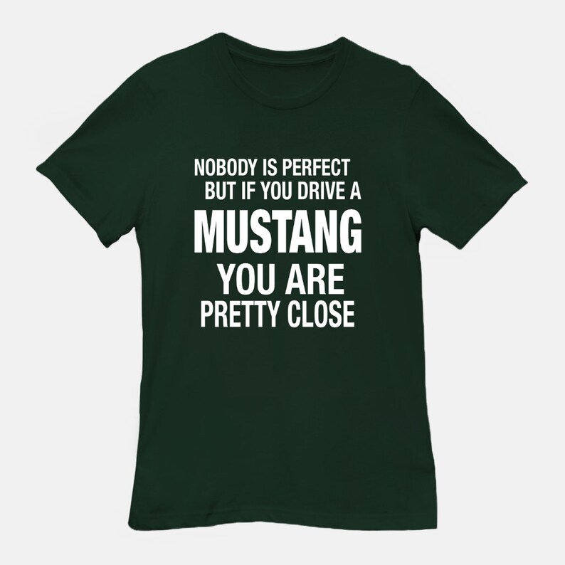 May include: A dark green t-shirt with white text that reads "Nobody is perfect but if you drive a Mustang you are pretty close."