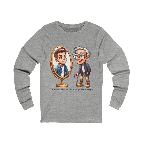 Weird Same Age Old People Long Sleeve Tee, Funny Aging Humor Men's Shirt, Unisex Jersey Top, Self-Perception Quote Gift, Elderly Birthday