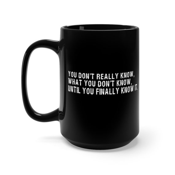 You Don't Really Know, What You Don't Know, Until You Finally Know It 15oz Black Ceramic Mug