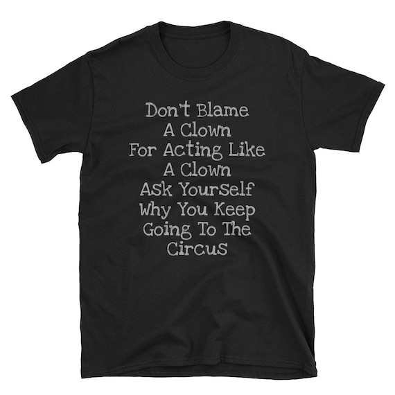 Don't Blame A Clown For Acting Like A Clown Ask Yourself Why You Keep Going To The Circus, Unisex T-Shirt