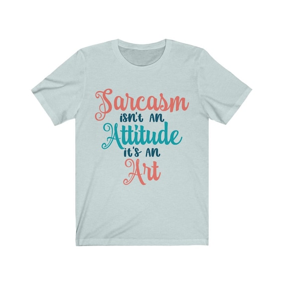 Sarcasm Isn't An Attitude It's An Art, Bella+Canvas Soft T-shirt, Humorous, Funny, Sarcastic