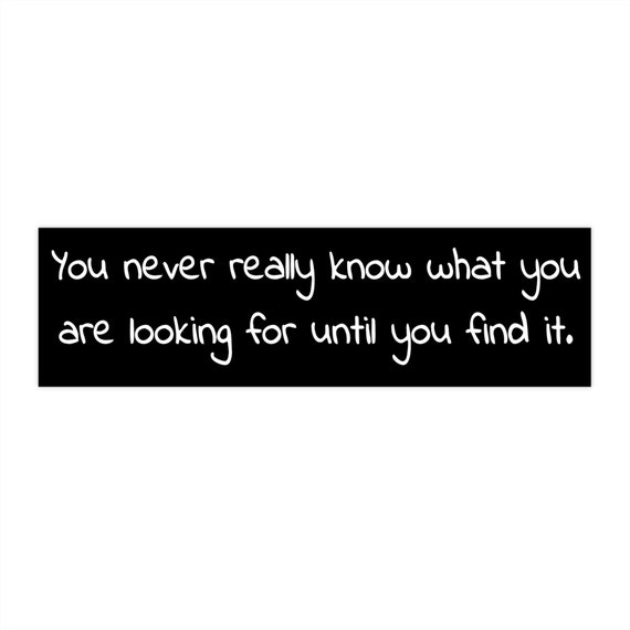 You Never Really Know What You Are Looking For Until You Find It, Bumper Sticker