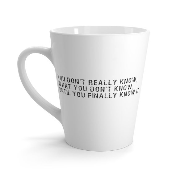 You Don't Really Know, What You Don't Know, Until You Finally Know It 12oz White Ceramic Latte Mug