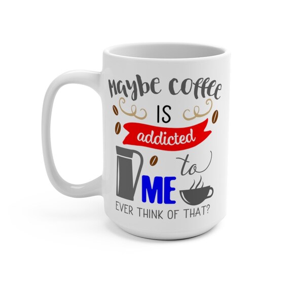 Maybe Coffee Is Addicted To Me, White 15oz Ceramic Mug, Coffee, Tea