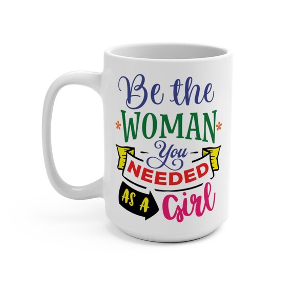 Be The Woman You Needed As A Girl, White 15oz Ceramic Mug, Inspirational, Coffee, Tea
