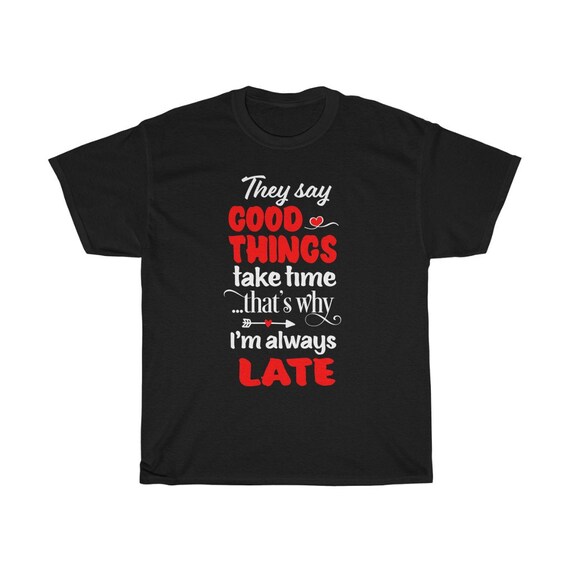 Good Things Take Time That's Why I Am Always Late, 100% Cotton T-shirt