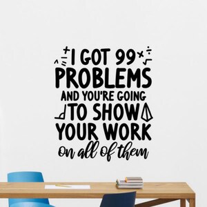 May include: Black and white wall decal with the text "I got 99 problems and you're going to show your work on all of them".