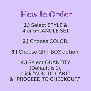 May include: A light purple instructional graphic with dark text that reads: How to Order. 1.) Select STYLE & 4 or 5-CANDLE SET. 2.) Choose COLOR. 3.) Choose GIFT BOX option. 4.) Select QUANTITY (Default is 1), click ADD TO CART & PROCEED TO CHECKOUT.