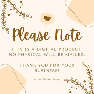 May include: A digital product announcement with a brown text overlay on a white background. The text reads "Please Note" followed by "This is a digital product. No physical will be mailed. Thank you for your business!" with the text "Artisan Forever Design" at the bottom.