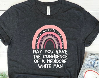 May You Have The Confidence Of A Mediocre White Man shirt, Feminist Shirt, Smash The Patriarchy, Funny Liberal Gift Intersectional Feminism