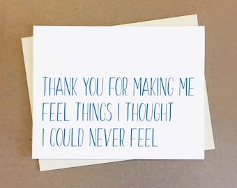 Thank you for making me feel things I thought I could never feel. Sweet Card for Boyfriend Girlfriend Wife Husband Best Friend.