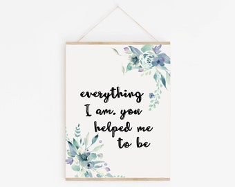 Everything I Am You Helped Me To Be | Printable Wall Art | Mothers Day Print | Mom Quote | Mothers Day Art |