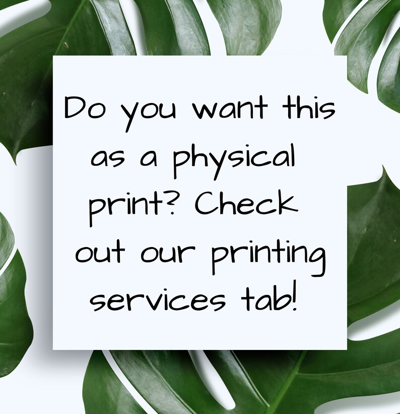 May include: White card with black text on a white background surrounded by green monstera leaves. The text reads: "Do you want this as a physical print? Check out our printing services tab!"