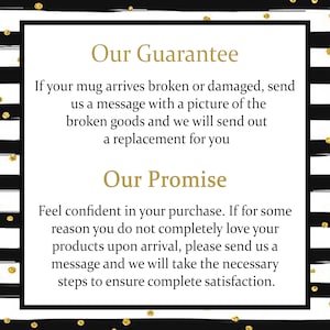 May include: Black and white striped background with gold glitter. Text reads "Our Guarantee" and "Our Promise". The text describes a guarantee that if a mug arrives broken or damaged, a replacement will be sent. The text also describes a promise that if a customer is not completely satisfied with their purchase, they can contact the seller for a resolution.