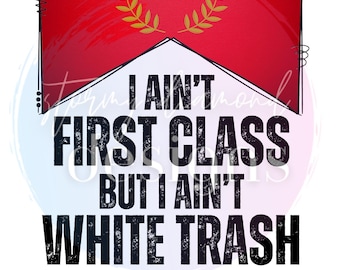 First Class Png, White Trash png, I ain&#39;t first class but i aint white trash png, music png, country music png, first class white trash png