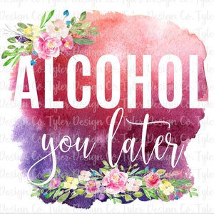 Alcohol You Later, Sublimation, Funny Floral Watercolor Drinking Design, Digital Design Download, PNG File