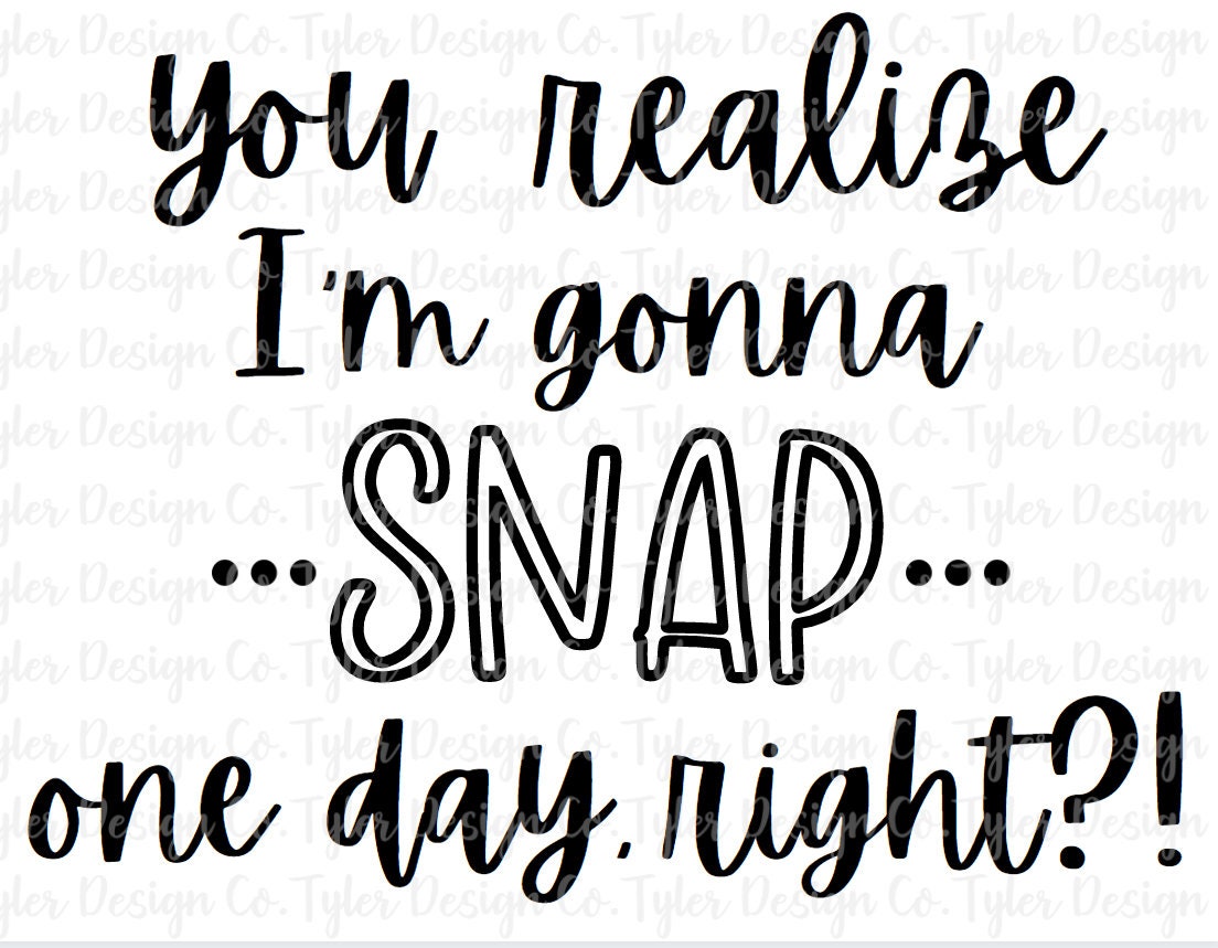 You realize I'm gonna snap one day right Funny Etsy